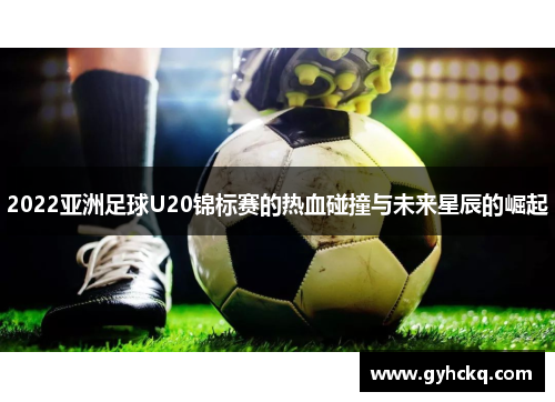 2022亚洲足球U20锦标赛的热血碰撞与未来星辰的崛起