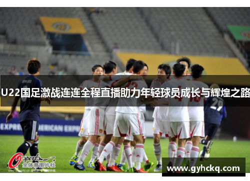 U22国足激战连连全程直播助力年轻球员成长与辉煌之路
