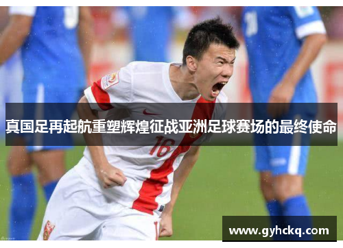 真国足再起航重塑辉煌征战亚洲足球赛场的最终使命