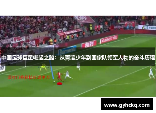中国足球巨星崛起之路：从青涩少年到国家队领军人物的奋斗历程