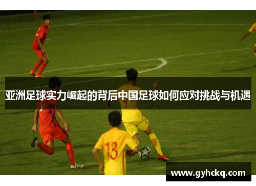 亚洲足球实力崛起的背后中国足球如何应对挑战与机遇
