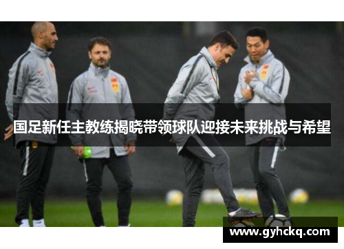 国足新任主教练揭晓带领球队迎接未来挑战与希望