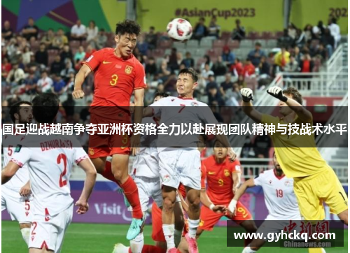 国足迎战越南争夺亚洲杯资格全力以赴展现团队精神与技战术水平