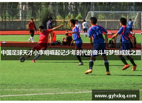 中国足球天才小李明崛起记少年时代的奋斗与梦想成就之路