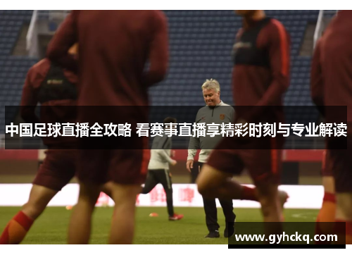 中国足球直播全攻略 看赛事直播享精彩时刻与专业解读