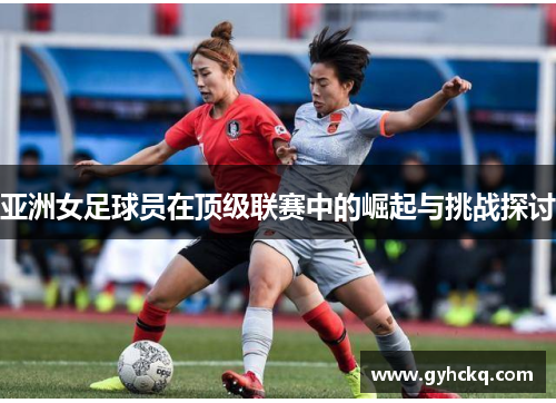 亚洲女足球员在顶级联赛中的崛起与挑战探讨
