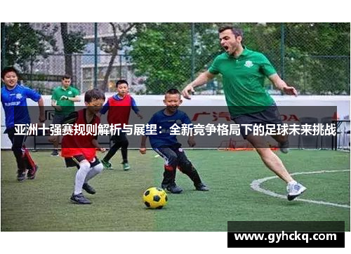 亚洲十强赛规则解析与展望：全新竞争格局下的足球未来挑战